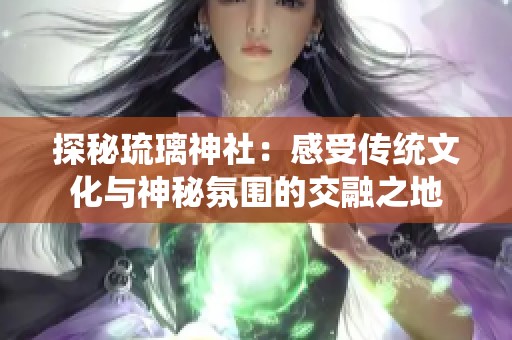 探秘琉璃神社：感受传统文化与神秘氛围的交融之地