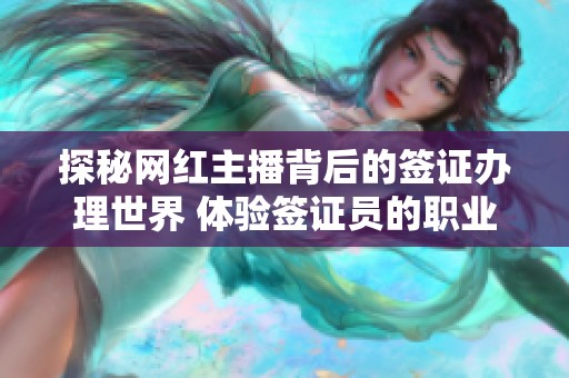 探秘网红主播背后的签证办理世界 体验签证员的职业生涯与心路历程