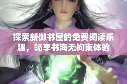 探索新御书屋的免费阅读乐趣，畅享书海无拘束体验