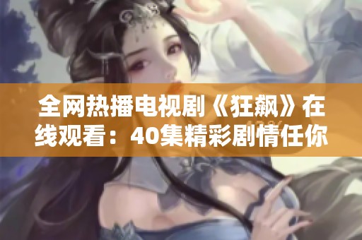 全网热播电视剧《狂飙》在线观看：40集精彩剧情任你畅享