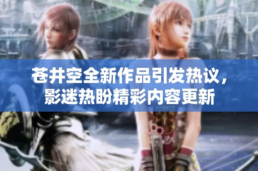 苍井空全新作品引发热议，影迷热盼精彩内容更新