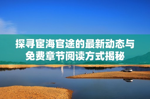 探寻宦海官途的最新动态与免费章节阅读方式揭秘