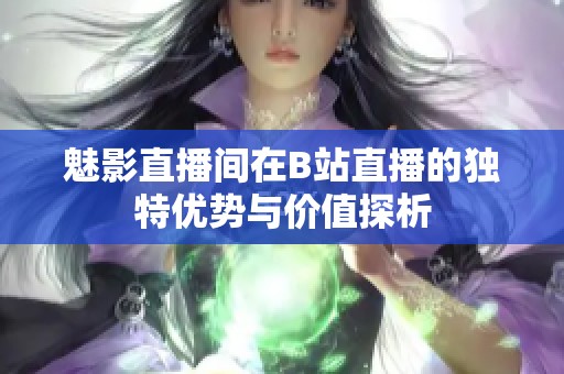 魅影直播间在B站直播的独特优势与价值探析