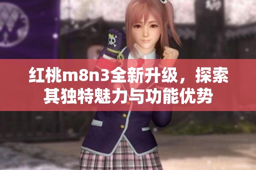 红桃m8n3全新升级，探索其独特魅力与功能优势