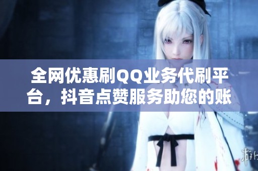 全网优惠刷QQ业务代刷平台，抖音点赞服务助您的账号快速提升人气