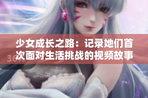 少女成长之路：记录她们首次面对生活挑战的视频故事
