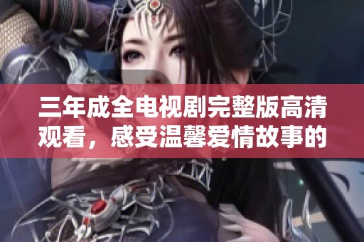 三年成全电视剧完整版高清观看，感受温馨爱情故事的动人魅力