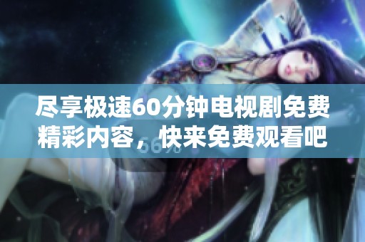 尽享极速60分钟电视剧免费精彩内容，快来免费观看吧