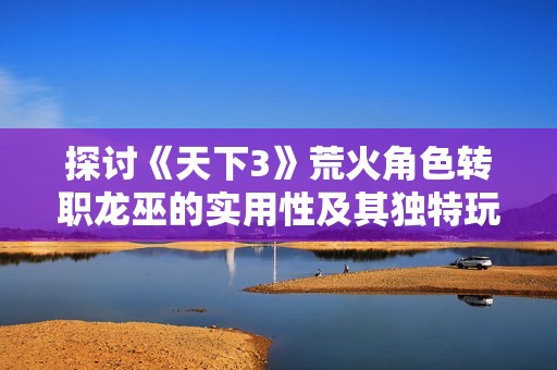 探讨《天下3》荒火角色转职龙巫的实用性及其独特玩法与潜力分析