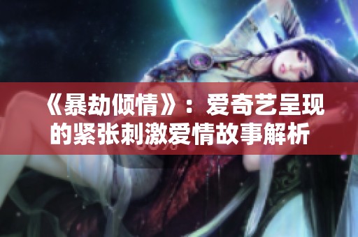 《暴劫倾情》：爱奇艺呈现的紧张刺激爱情故事解析