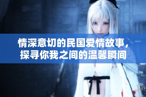 情深意切的民国爱情故事，探寻你我之间的温馨瞬间