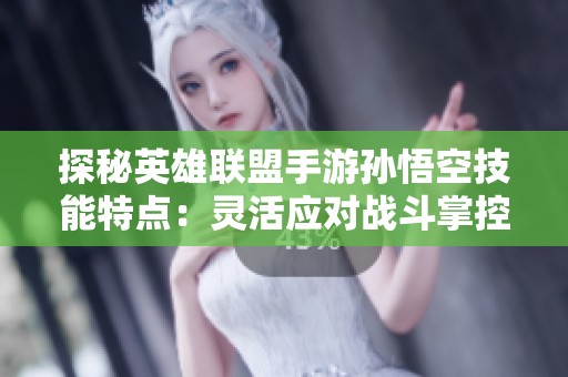 探秘英雄联盟手游孙悟空技能特点：灵活应对战斗掌控全局技巧详解