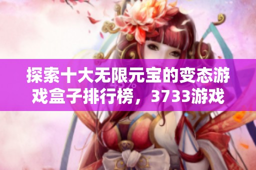 探索十大无限元宝的变态游戏盒子排行榜，3733游戏带你领略最佳游戏体验与无限乐趣