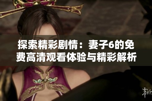 探索精彩剧情：妻子6的免费高清观看体验与精彩解析