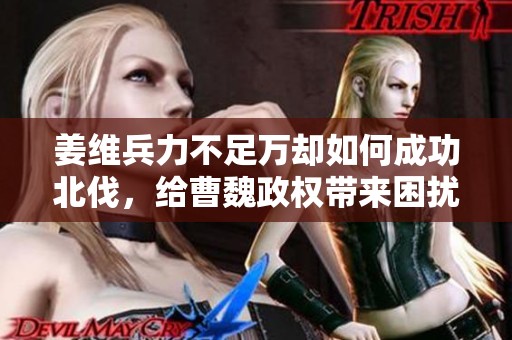 姜维兵力不足万却如何成功北伐，给曹魏政权带来困扰与挑战的背后故事