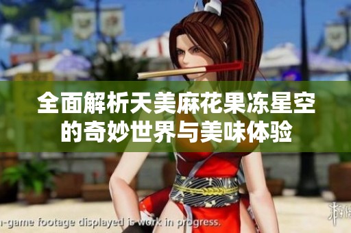 全面解析天美麻花果冻星空的奇妙世界与美味体验
