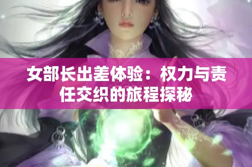 女部长出差体验：权力与责任交织的旅程探秘