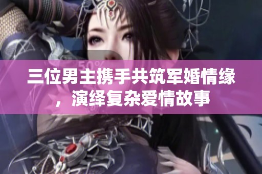 三位男主携手共筑军婚情缘，演绎复杂爱情故事