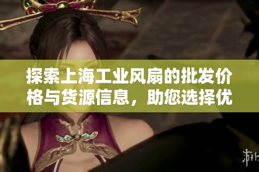 探索上海工业风扇的批发价格与货源信息，助您选择优质产品与最佳供应商