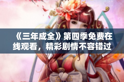 《三年成全》第四季免费在线观看，精彩剧情不容错过
