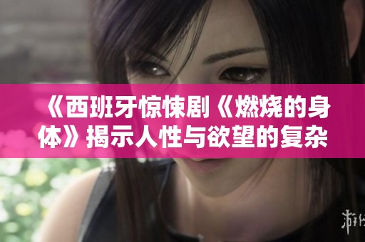 《西班牙惊悚剧《燃烧的身体》揭示人性与欲望的复杂交织》