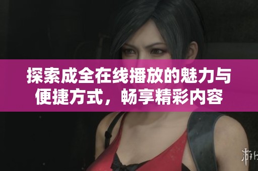 探索成全在线播放的魅力与便捷方式，畅享精彩内容