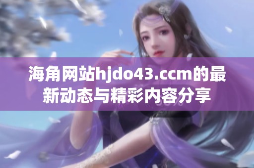 海角网站hjdo43.ccm的最新动态与精彩内容分享