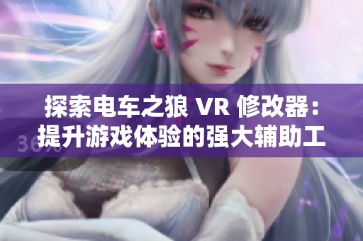 探索电车之狼 VR 修改器：提升游戏体验的强大辅助工具一览