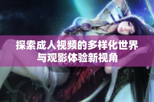 探索成人视频的多样化世界与观影体验新视角