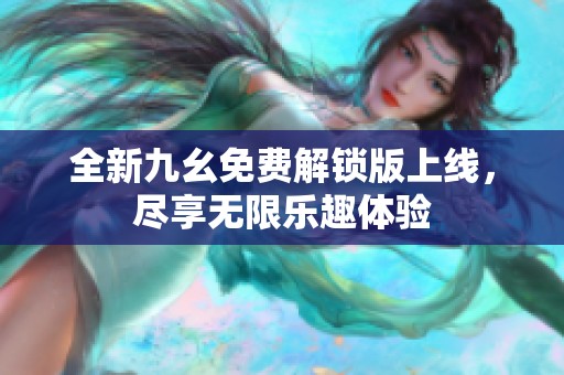 全新九幺免费解锁版上线，尽享无限乐趣体验