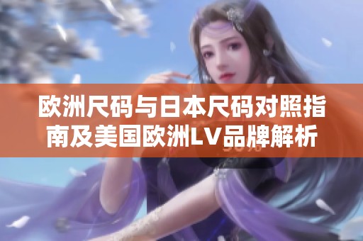 欧洲尺码与日本尺码对照指南及美国欧洲LV品牌解析