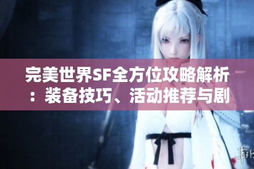 完美世界SF全方位攻略解析：装备技巧、活动推荐与剧情深度剖析