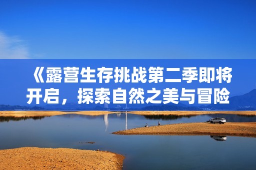 《露营生存挑战第二季即将开启，探索自然之美与冒险刺激》