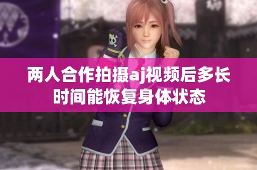 两人合作拍摄aj视频后多长时间能恢复身体状态