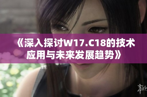《深入探讨W17.C18的技术应用与未来发展趋势》