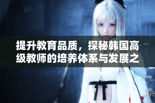 提升教育品质，探秘韩国高级教师的培养体系与发展之路
