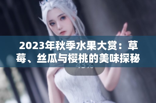 2023年秋季水果大赏：草莓、丝瓜与樱桃的美味探秘