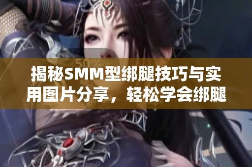 揭秘SMM型绑腿技巧与实用图片分享，轻松学会绑腿方法