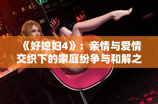 《好媳妇4》：亲情与爱情交织下的家庭纷争与和解之路