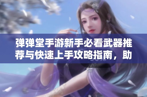 弹弹堂手游新手必看武器推荐与快速上手攻略指南，助你轻松畅玩游戏世界