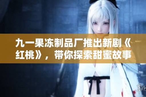 九一果冻制品厂推出新剧《红桃》，带你探索甜蜜故事背后的秘密