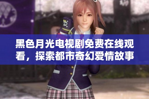 黑色月光电视剧免费在线观看，探索都市奇幻爱情故事