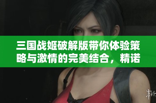 三国战姬破解版带你体验策略与激情的完美结合，精诺游戏网为您揭开游戏魅力新篇章