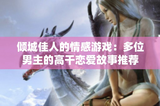 倾城佳人的情感游戏：多位男主的高干恋爱故事推荐