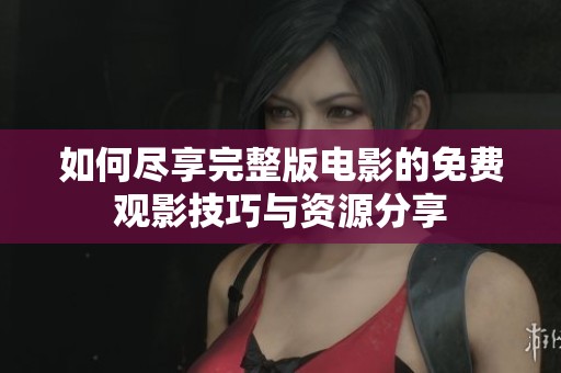 如何尽享完整版电影的免费观影技巧与资源分享