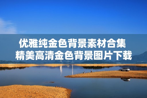 优雅纯金色背景素材合集 精美高清金色背景图片下载平台推荐