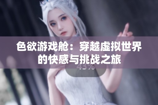 色欲游戏舱：穿越虚拟世界的快感与挑战之旅