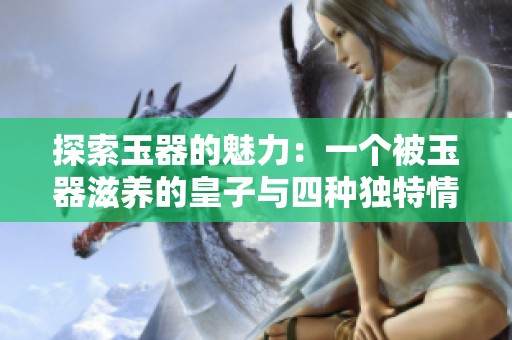 探索玉器的魅力：一个被玉器滋养的皇子与四种独特情感的故事