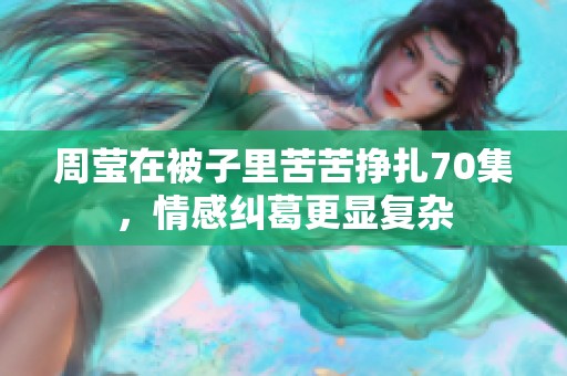 周莹在被子里苦苦挣扎70集，情感纠葛更显复杂