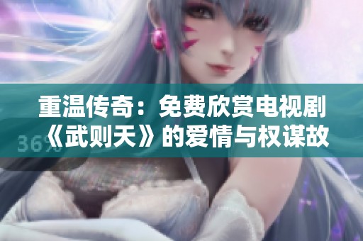 重温传奇：免费欣赏电视剧《武则天》的爱情与权谋故事